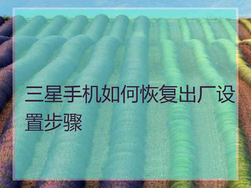 三星手机如何恢复出厂设置步骤 三星手机如何恢复出厂设置步骤