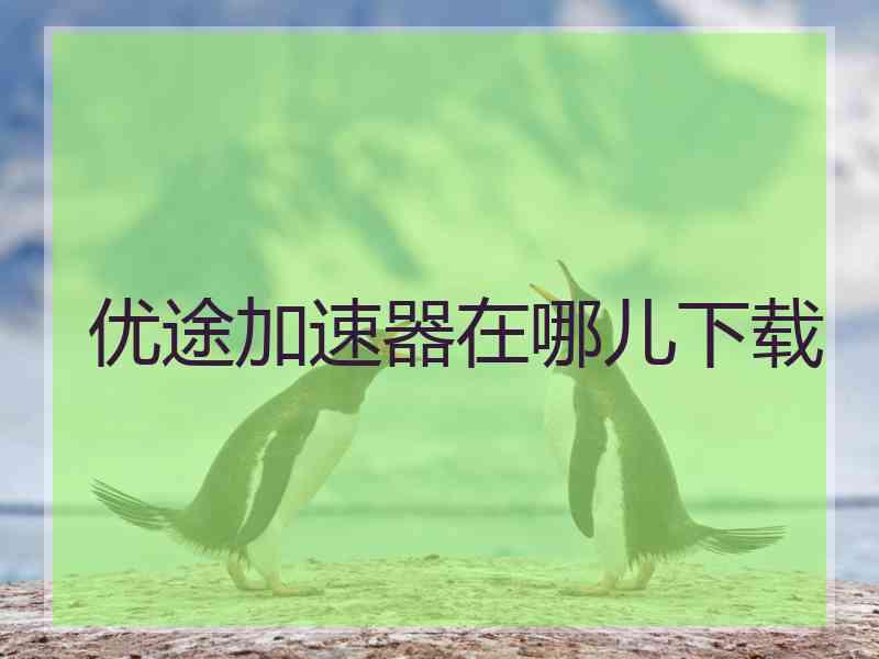 优途加速器在哪儿下载
