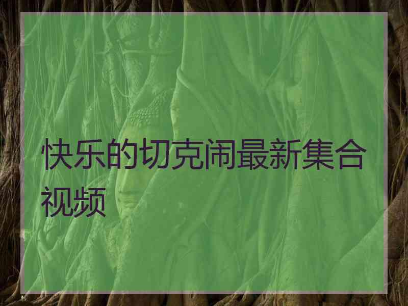 快乐的切克闹最新集合视频